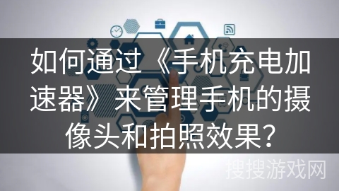 如何通过《手机充电加速器》来管理手机的摄像头和拍照效果？
