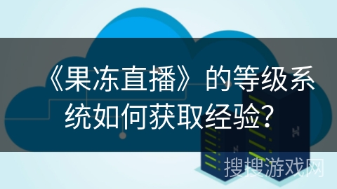《果冻直播》的等级系统如何获取经验? 《果冻直播》的等级系统如何获取经验?