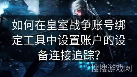 如何在皇室战争账号绑定工具中设置账户的设备连接追踪？