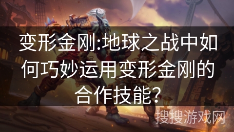 变形金刚:地球之战中如何巧妙运用变形金刚的合作技能? 变形金刚:地球之战中如何巧妙运用变形金刚的合作技能?