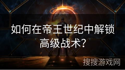 如何在帝王世纪中解锁高级战术？