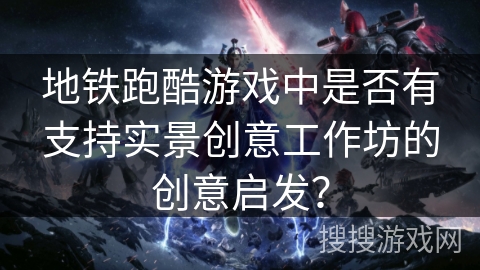地铁跑酷游戏中是否有支持实景创意工作坊的创意启发? 地铁跑酷游戏中是否有支持实景创意工作坊的创意启发?