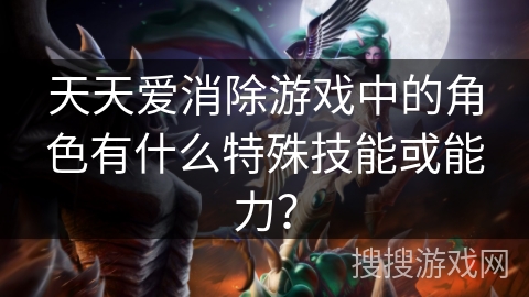 天天爱消除游戏中的角色有什么特殊技能或能力？