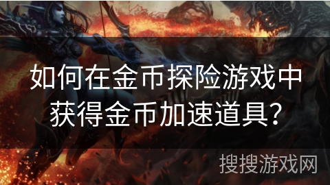 如何在金币探险游戏中获得金币加速道具? 如何在金币探险游戏中获得金币加速道具?