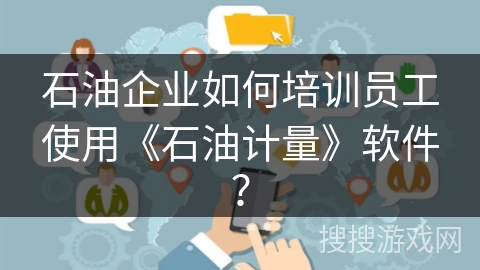 石油企业如何培训员工使用《石油计量》软件？