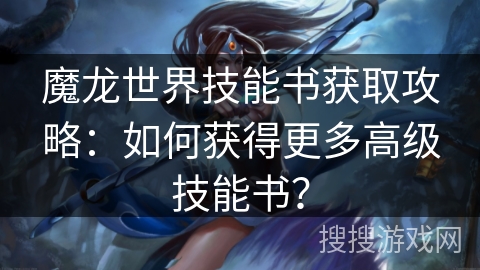 魔龙世界技能书获取攻略：如何获得更多高级技能书？