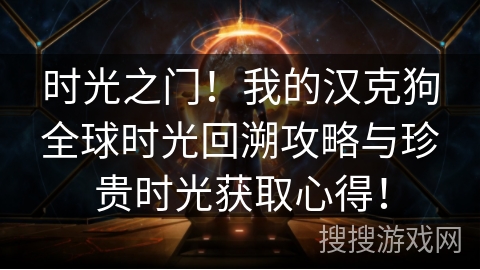 时光之门！我的汉克狗全球时光回溯攻略与珍贵时光获取心得！