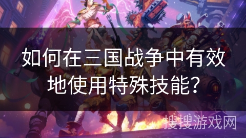 如何在三国战争中有效地使用特殊技能？
