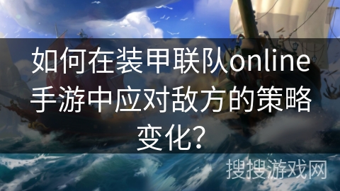 如何在装甲联队online手游中应对敌方的策略变化？