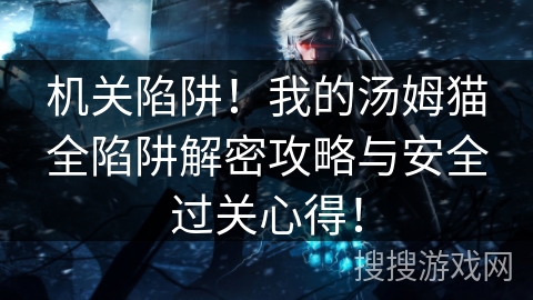 机关陷阱！我的汤姆猫全陷阱解密攻略与安全过关心得！