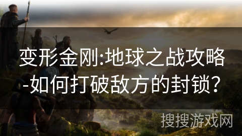 变形金刚:地球之战攻略-如何打破敌方的封锁? 变形金刚:地球之战攻略-如何打破敌方的封锁?