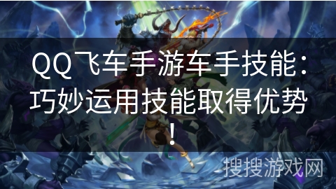 QQ飞车手游车手技能:巧妙运用技能取得优势! QQ飞车手游车手技能:巧妙运用技能取得优势!