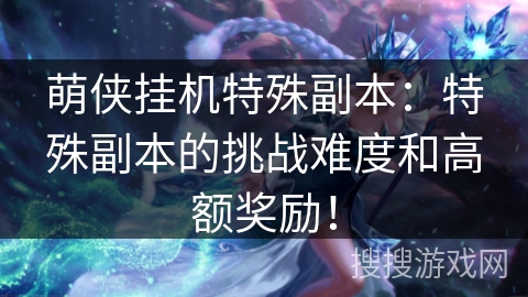 萌侠挂机特殊副本：特殊副本的挑战难度和高额奖励！