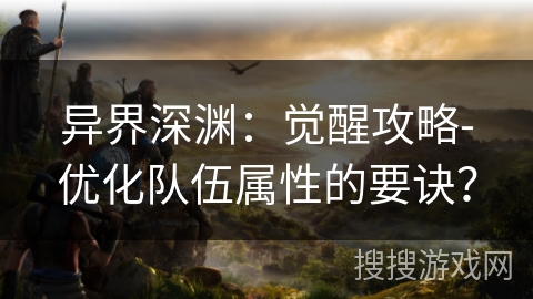异界深渊：觉醒攻略-优化队伍属性的要诀？
