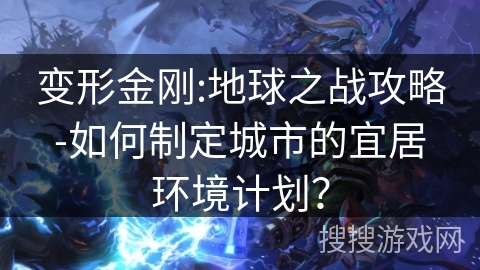 变形金刚:地球之战攻略-如何制定城市的宜居环境计划？