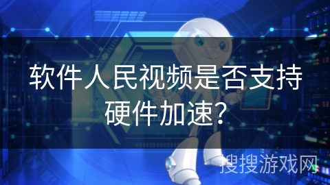 软件人民视频是否支持硬件加速？