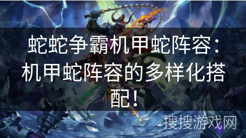 蛇蛇争霸机甲蛇阵容：机甲蛇阵容的多样化搭配！