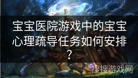 宝宝医院游戏中的宝宝心理疏导任务如何安排？
