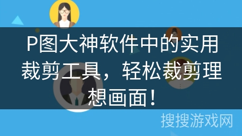 P图大神软件中的实用裁剪工具，轻松裁剪理想画面！