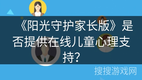 《阳光守护家长版》是否提供在线儿童心理支持? 《阳光守护家长版》是否提供在线儿童心理支持?