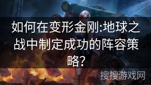 如何在变形金刚:地球之战中制定成功的阵容策略？