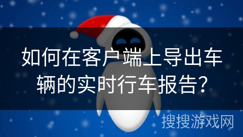 如何在客户端上导出车辆的实时行车报告? 如何在客户端上导出车辆的实时行车报告?