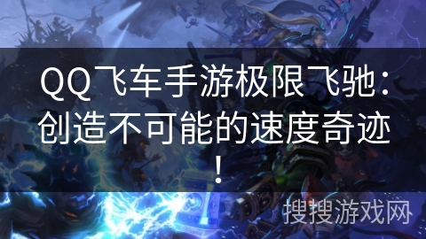 QQ飞车手游极限飞驰:创造不可能的速度奇迹! QQ飞车手游极限飞驰:创造不可能的速度奇迹!