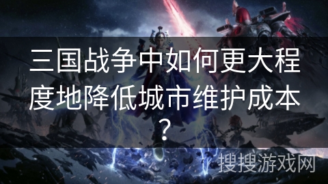 三国战争中如何更大程度地降低城市维护成本？