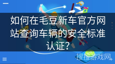 如何在毛豆新车官方网站查询车辆的安全标准认证？