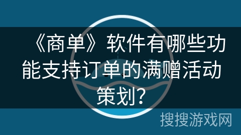 《商单》软件有哪些功能支持订单的满赠活动策划? 《商单》软件有哪些功能支持订单的满赠活动策划?
