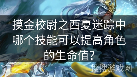 摸金校尉之西夏迷踪中哪个技能可以提高角色的生命值? 摸金校尉之西夏迷踪中哪个技能可以提高角色的生命值?
