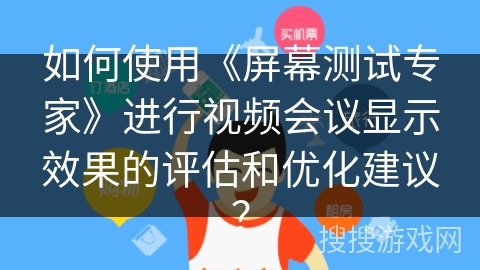 如何使用《屏幕测试专家》进行视频会议显示效果的评估和优化建议? 如何使用《屏幕测试专家》进行视频会议显示效果的评估和优化建议?