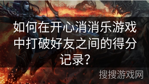 如何在开心消消乐游戏中打破好友之间的得分记录? 如何在开心消消乐游戏中打破好友之间的得分记录?