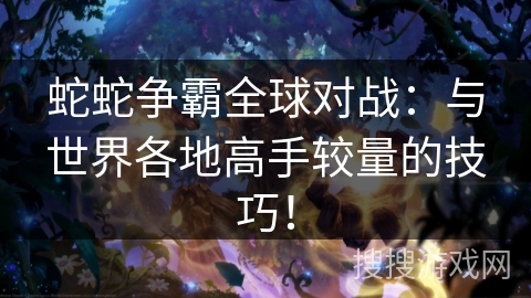 蛇蛇争霸全球对战:与世界各地高手较量的技巧! 蛇蛇争霸全球对战:与世界各地高手较量的技巧!
