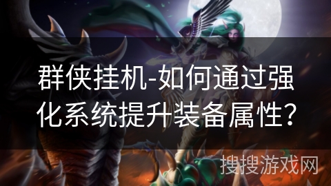 群侠挂机-如何通过强化系统提升装备属性? 群侠挂机-如何通过强化系统提升装备属性?