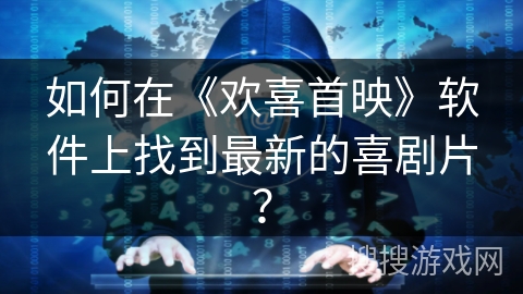 如何在《欢喜首映》软件上找到最新的喜剧片? 如何在《欢喜首映》软件上找到最新的喜剧片?