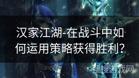 汉家江湖-在战斗中如何运用策略获得胜利？