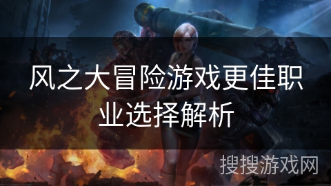 风之大冒险游戏更佳职业选择解析 风之大冒险游戏更佳职业选择解析