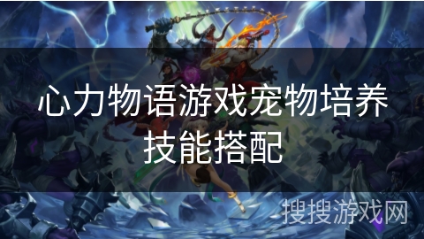 心力物语游戏宠物培养技能搭配 心力物语游戏宠物培养技能搭配