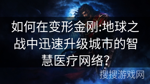 如何在变形金刚:地球之战中迅速升级城市的智慧医疗网络? 如何在变形金刚:地球之战中迅速升级城市的智慧医疗网络?
