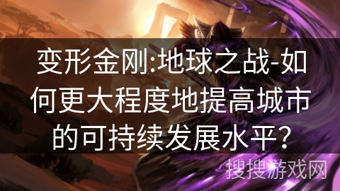 变形金刚:地球之战-如何更大程度地提高城市的可持续发展水平? 变形金刚:地球之战-如何更大程度地提高城市的可持续发展水平?