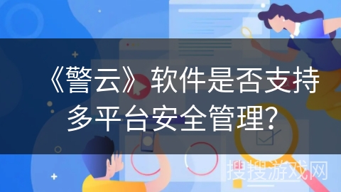 《警云》软件是否支持多平台安全管理? 《警云》软件是否支持多平台安全管理?