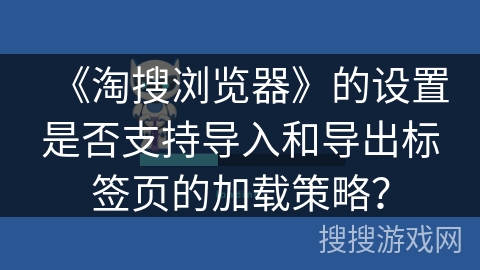 《淘搜浏览器》的设置是否支持导入和导出标签页的加载策略? 《淘搜浏览器》的设置是否支持导入和导出标签页的加载策略?