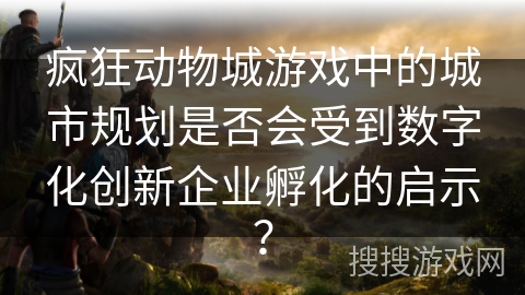 疯狂动物城游戏中的城市规划是否会受到数字化创新企业孵化的启示? 疯狂动物城游戏中的城市规划是否会受到数字化创新企业孵化的启示?