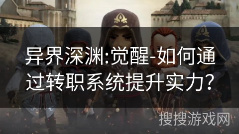 异界深渊:觉醒-如何通过转职系统提升实力? 异界深渊:觉醒-如何通过转职系统提升实力?