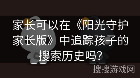 家长可以在《阳光守护家长版》中追踪孩子的搜索历史吗? 家长可以在《阳光守护家长版》中追踪孩子的搜索历史吗?