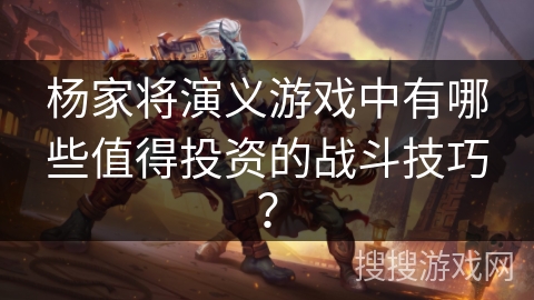 杨家将演义游戏中有哪些值得投资的战斗技巧? 杨家将演义游戏中有哪些值得投资的战斗技巧?
