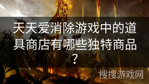 天天爱消除游戏中的道具商店有哪些独特商品? 天天爱消除游戏中的道具商店有哪些独特商品?