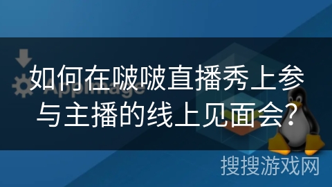 如何在啵啵直播秀上参与主播的线上见面会? 如何在啵啵直播秀上参与主播的线上见面会?