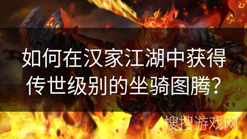 如何在汉家江湖中获得传世级别的坐骑图腾? 如何在汉家江湖中获得传世级别的坐骑图腾?
